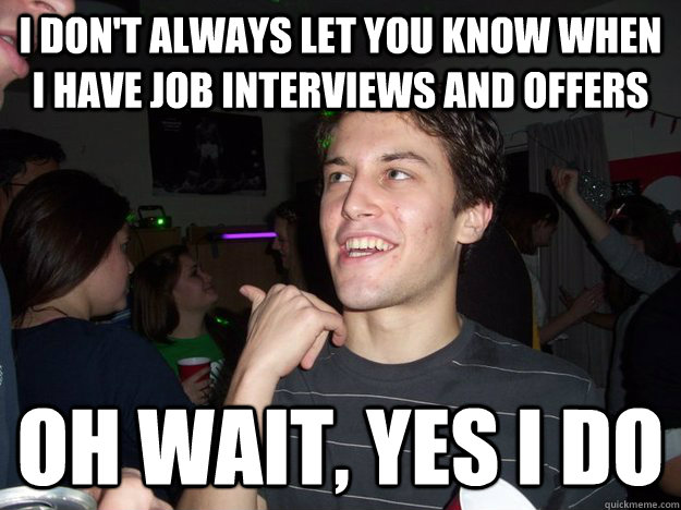 I don't always let you know when I have job interviews and offers Oh wait, yes I do  