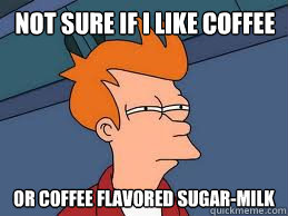 Not sure if i like coffee or coffee flavored sugar-milk - Not sure if i like coffee or coffee flavored sugar-milk  Fry futurama