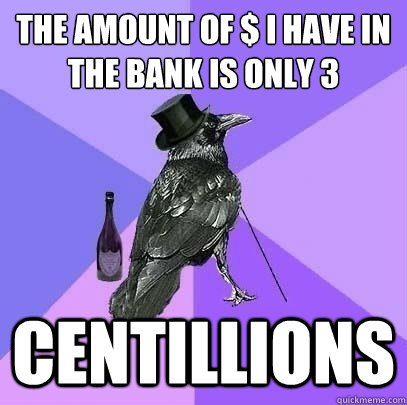 the amount of $ i have in the bank is only 3 centillions  Rich Raven