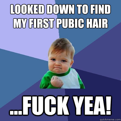 looked down to find my first pubic hair today ...fuck yea!  Success Kid