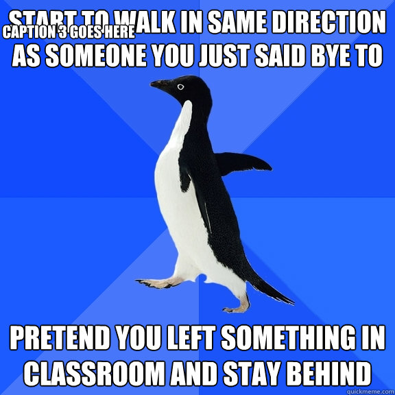 start to walk in same direction as someone you just said bye to pretend you left something in classroom and stay behind Caption 3 goes here  Socially Awkward Penguin