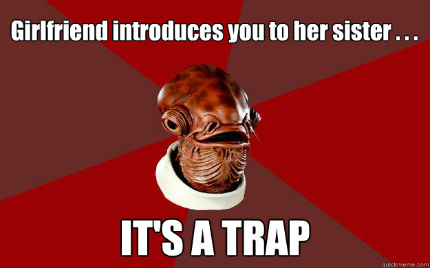 Girlfriend introduces you to her sister . . . IT'S A TRAP  Admiral Ackbar Relationship Expert