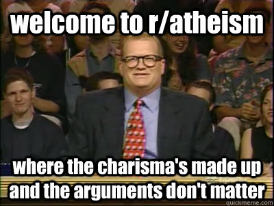 welcome to r/atheism  where the charisma's made up and the arguments don't matter   Its time to play drew carey
