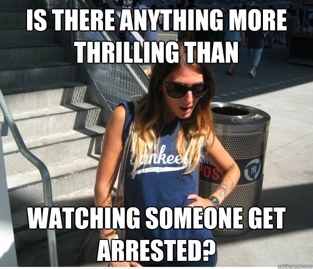 Is there anything more thrilling than  watching someone get arrested?   Clueless Hipster White Girl