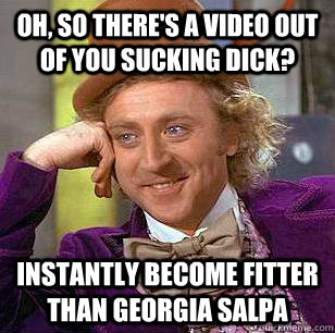 Oh, so there's a video out of you sucking dick? instantly become fitter than Georgia Salpa  Condescending Wonka