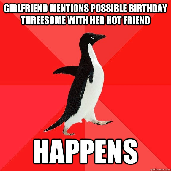 girlfriend mentions possible birthday threesome with her hot friend happens  Socially Awesome Penguin