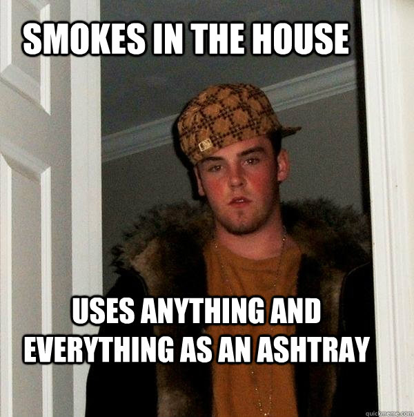 smokes in the house Uses anything and everything as an ashtray  Scumbag Steve