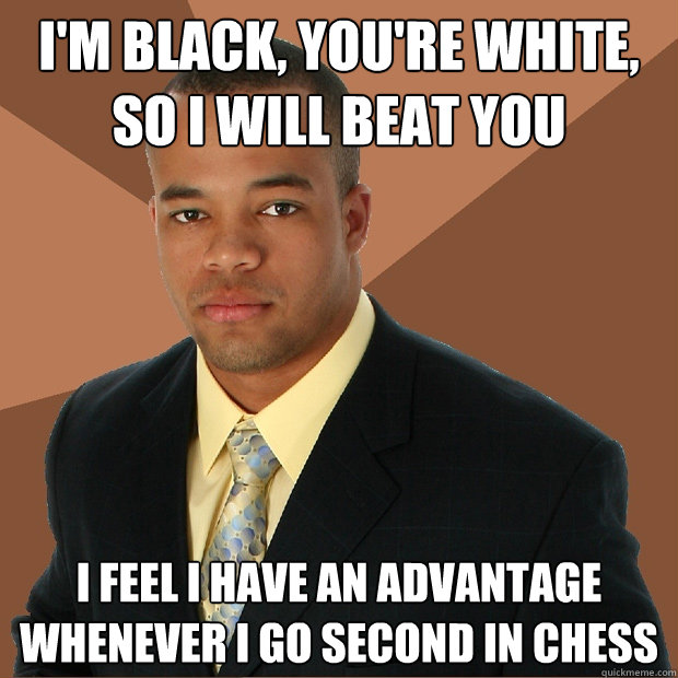 i'm black, you're white, so i will beat you i feel i have an advantage whenever i go second in chess - i'm black, you're white, so i will beat you i feel i have an advantage whenever i go second in chess  Successful Black Man