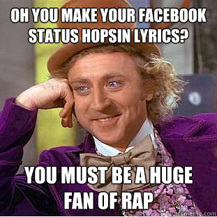 Oh you make your facebook status Hopsin lyrics?  you must be a huge fan of rap  Condescending Wonka