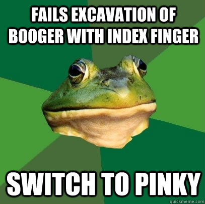 Fails excavation of booger with index finger Switch to pinky  Foul Bachelor Frog