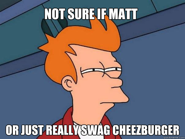 Not sure if matt Or just really swag cheezburger  Futurama Fry