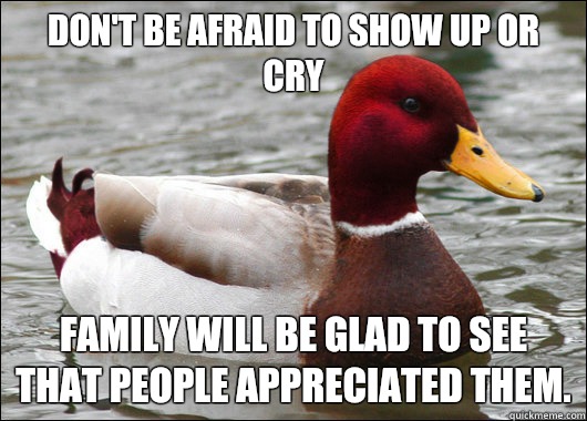Don't be afraid to show up or cry
 Family will be glad to see that people appreciated them.  Malicious Advice Mallard
