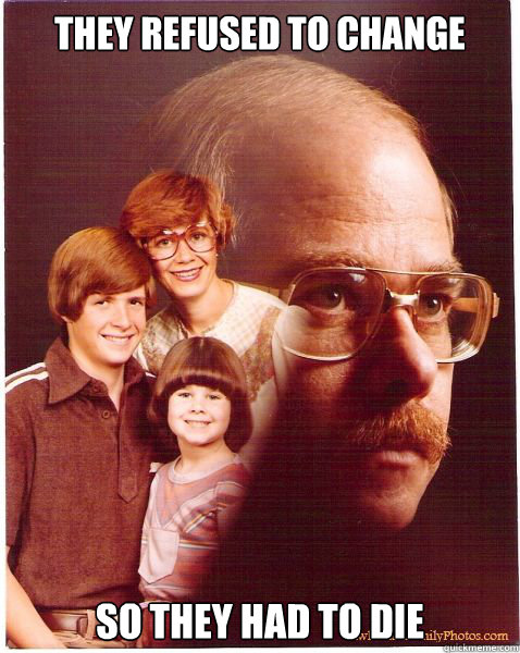 They refused to change So they had to die  Vengeance Dad