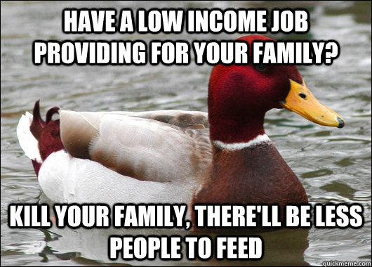 Have a low income job providing for your family? Kill your family, there'll be less people to feed  Malicious Advice Mallard