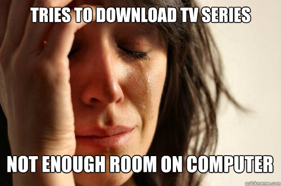 TRIES TO DOWNLOAD TV SERIES
 NOT ENOUGH ROOM ON COMPUTER Caption 3 goes here  First World Problems