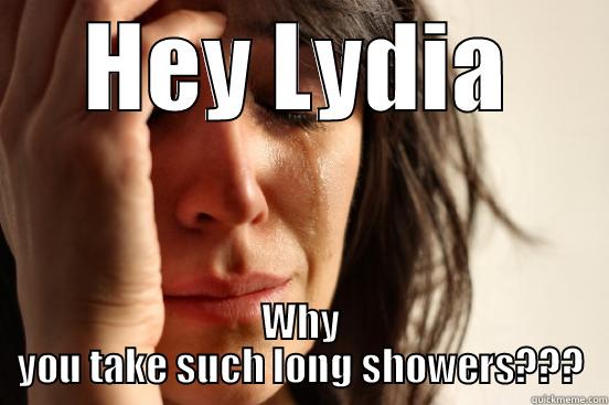 HEY LYDIA WHY YOU TAKE SUCH LONG SHOWERS??? First World Problems