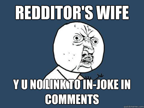 Redditor's Wife  y u no link to in-joke in comments - Redditor's Wife  y u no link to in-joke in comments  Y U No