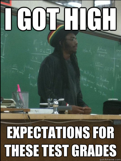 I got high expectations for these test grades  Rasta Science Teacher