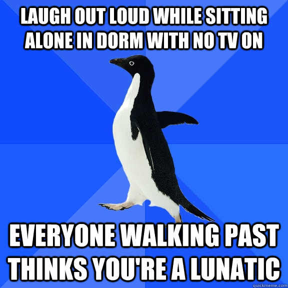 Laugh out loud while sitting alone in dorm with no tv on everyone walking past thinks you're a lunatic - Laugh out loud while sitting alone in dorm with no tv on everyone walking past thinks you're a lunatic  Socially Awkward Penguin