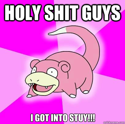 HOLY SHIT GUYS I GOT INTO STUY!!!  Slowpoke