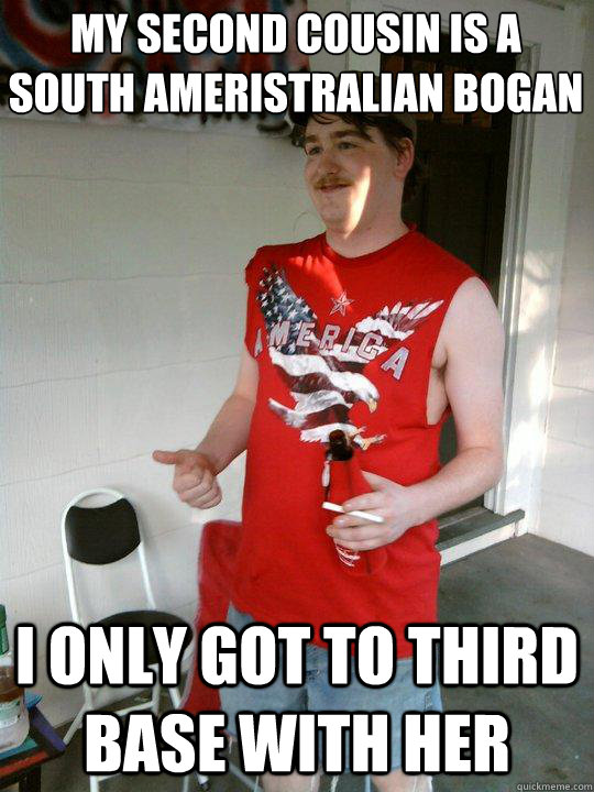My second cousin is a south ameristralian Bogan I only got to third base with her  Redneck Randal