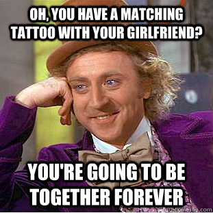 Oh, you have a matching tattoo with your girlfriend? You're going to be together forever  - Oh, you have a matching tattoo with your girlfriend? You're going to be together forever   Condescending Wonka
