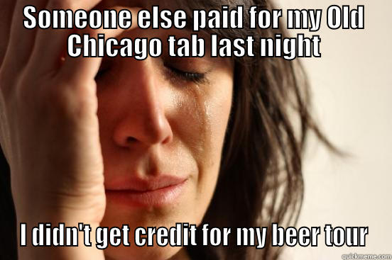 SOMEONE ELSE PAID FOR MY OLD CHICAGO TAB LAST NIGHT I DIDN'T GET CREDIT FOR MY BEER TOUR First World Problems