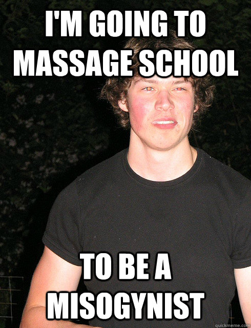 I'm going to massage school To be a misogynist  
