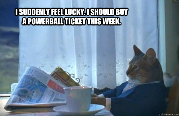 I suddenly feel lucky. I should buy a powerball ticket this week.  Sophisticated Cat