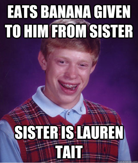 Eats banana given to him from sister Sister is Lauren tait - Eats banana given to him from sister Sister is Lauren tait  Bad Luck Brian