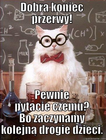 DOBRA KONIEC PRZERWY! PEWNIE PYTACIE CZEMU? BO ZACZYNAMY KOLEJNĄ DROGIE DZIECI. Chemistry Cat