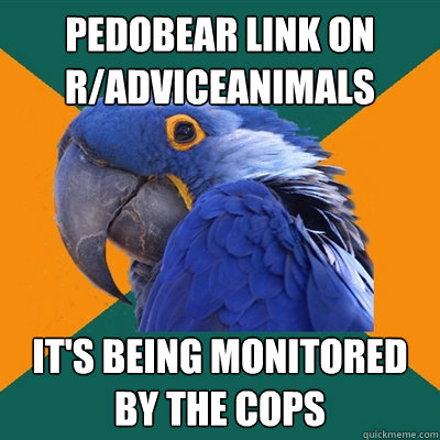 pedobear link on r/adviceanimals it's being monitored by the cops  Paranoid Parrot