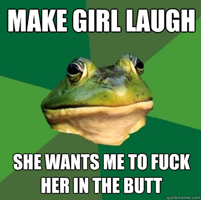 make girl laugh she wants me to fuck her in the butt  Foul Bachelor Frog