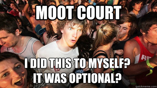 Moot Court I did this to myself? 
It was optional?  Sudden Clarity Clarence