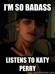 I'm so badass listens to katy perry - I'm so badass listens to katy perry  Annoying Facebook Boy