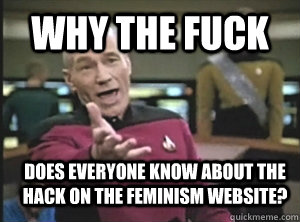 why the fuck does everyone know about the hack on the feminism website?  Annoyed Picard