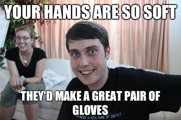 Your hands are so soft They'd make a great pair of gloves - Your hands are so soft They'd make a great pair of gloves  Overly Attached Boyfriend