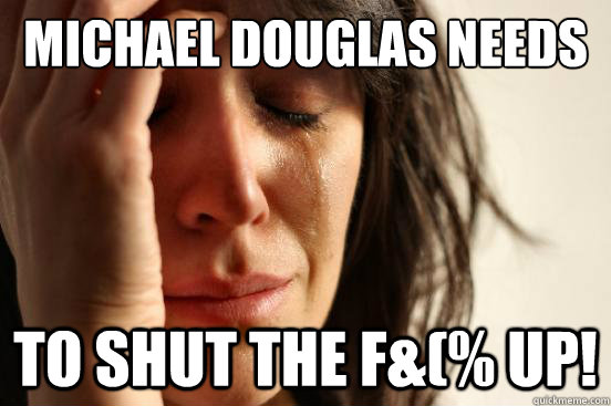 Michael Douglas needs  to shut the f&(% up!  First World Problems