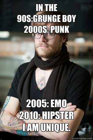 In the 
90s:Grunge boy
2000s: punk
 2005: emo
2010: hipster
I am unique. - In the 
90s:Grunge boy
2000s: punk
 2005: emo
2010: hipster
I am unique.  Hipster Barista
