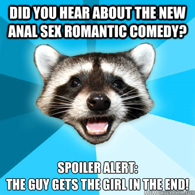Did you hear about the new anal sex romantic comedy? spoiler alert:
the guy gets the girl in the end!   Lame Pun Raccoon