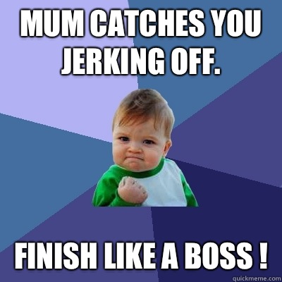 Mum Catches You Jerking Off. Finish Like A Boss !  Success Kid