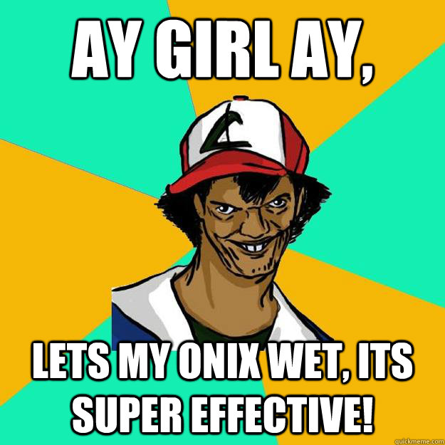 Ay girl Ay, lets my onix wet, its super effective!  Ash Pedreiro