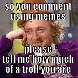 so your a troll - SO YOU COMMENT USING MEMES PLEASE TELL ME HOW MUCH OF A TROLL YOU ARE Condescending Wonka