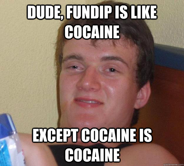 dude, fundip is like cocaine except cocaine is cocaine   10 Guy