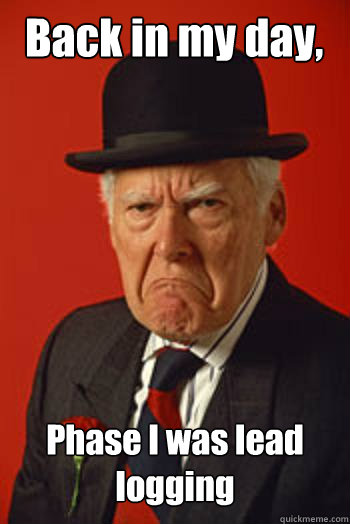 Back in my day, Phase I was lead logging  Pissed old guy