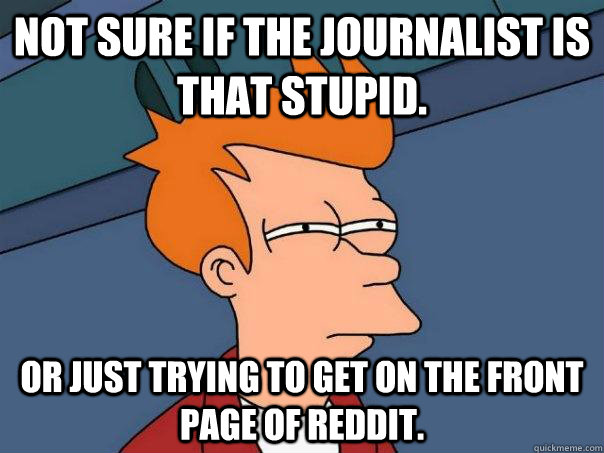Not sure if the journalist is that stupid. Or just trying to get on the front page of reddit.  Futurama Fry