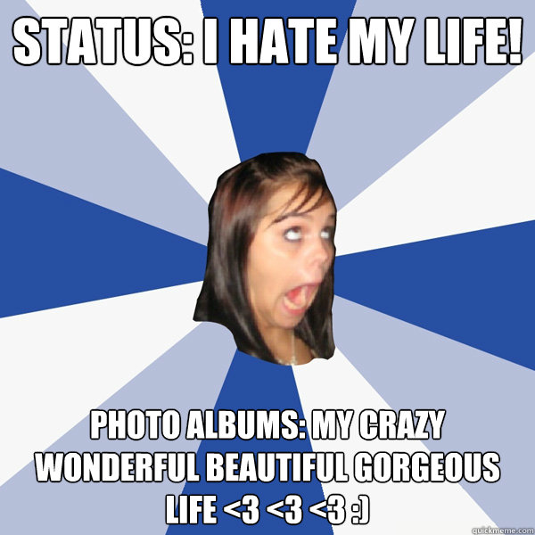 Status: I hate my life! Photo Albums: My crazy wonderful beautiful gorgeous life <3 <3 <3 :)  Annoying Facebook Girl