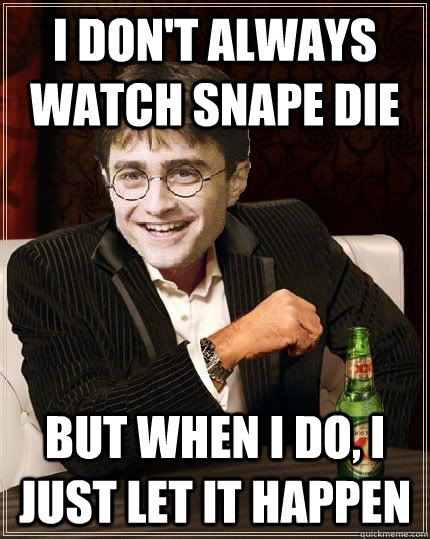i don't always watch Snape die but when I do, I just let it happen  The Most Interesting Harry In The World