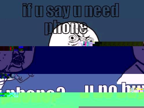 IF U SAY U NEED PHONE Y U NO BUY PHONE? Y U No