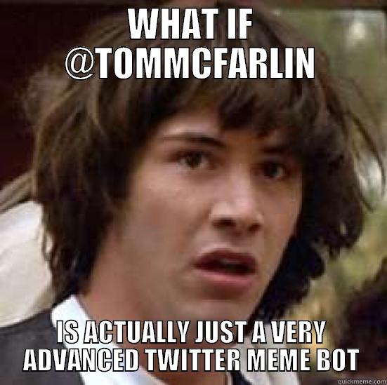WHAT IF @TOMMCFARLIN IS ACTUALLY JUST A VERY ADVANCED TWITTER MEME BOT conspiracy keanu